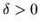 $\delta >0$