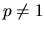 $p \neq 1$