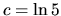 $c=\ln{5}$