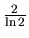 $\frac{2}{\ln 2}$