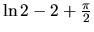 $\ln 2 - 2 + \frac{\pi}{2}$