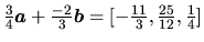 $\frac34\vec{a}+\frac{-2}{3}\vec{b}=[-\frac{11}{3},\frac{25}{12},
\frac14]$