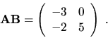 \begin{displaymath}{\bf AB}= \left( \begin{array}{rr}
-3 & 0 \\
-2 & 5 \end{array}\right) \ .\end{displaymath}