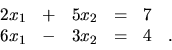 \begin{displaymath}
\begin{array}{rrrrrr}
2x_1 & + & 5x_2 & = & 7 & \\
6x_1 & - & 3x_2 & = & 4 &. \\
\end{array}\end{displaymath}