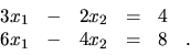 \begin{displaymath}
\begin{array}{rrrrrr}
3x_1 & - & 2x_2 & = & 4 & \\
6x_1 & - & 4x_2 & = & 8 &. \\
\end{array}\end{displaymath}