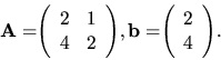 \begin{displaymath}
{
{\bf A =}
{
\left(
\begin{array}{rr}
2 & 1 \\
4 & 2...
...(
\begin{array}{r}
2 \\
4 \\
\end{array} \right)
} .
}
\end{displaymath}