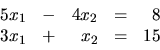 \begin{displaymath}
\begin{array}{rrrrr}
5x_1 & - & 4x_2 & = & 8 \\
3x_1 & + & x_2 & = & 15 \\
\end{array}\end{displaymath}