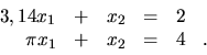 \begin{displaymath}
\begin{array}{rrrrrr}
3,14x_1 & + & x_2 & = & 2 & \\
\pi x_1 & + & x_2 & = & 4 &. \\
\end{array}\end{displaymath}