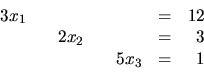 \begin{displaymath}
\begin{array}{rrrrrrr}
3x_1 & & & & & = & 12 \\
& &2x_2& & & = & 3 \\
& & & &5x_3 & = & 1 \\
\end{array}\end{displaymath}