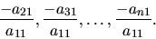 \begin{displaymath}
{\frac{-a_{21}}{a_{11}}} , {\frac{-a_{31}}{a_{11}}}, \ldots
,{\frac{-a_{n1}}{a_{11}}. }
\end{displaymath}