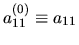 ${a_{11}^{(0)}}\equiv a_{11}$