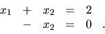 \begin{displaymath}
\begin{array}{rrrrrrrr}
x_1 & + & x_2 & = & 2 &\\
& - & x_2 & = & 0 & . \\
\end{array}\end{displaymath}