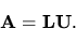 \begin{displaymath}{ \bf A}= { \bf L}{ \bf U}.\end{displaymath}