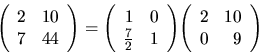 \begin{displaymath}
{
\left(
\begin{array}{rr}
2&10 \\
7& 44 \\
\end{arr...
... \begin{array}{rr}
2&10 \\
0& 9 \\
\end{array} \right)
}
\end{displaymath}