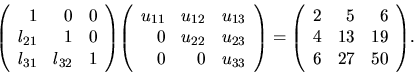 \begin{displaymath}
{
\left(
\begin{array}{rrr}
1&0 & 0 \\
l_{21}&1&0 \\
...
...6 \\
4& 13 & 19\\
6 & 27 & 50 \\
\end{array} \right)
}.
\end{displaymath}