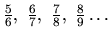 $ \frac{5}{6},\ \frac{6}{7},\ \frac{7}{8},\ \frac{8}{9} \dots $