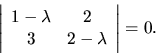 \begin{displaymath}
{
{
\left\vert
\begin{array}{cc}
1- \lambda & 2 \\
3 & 2 - \lambda \\
\end{array} \right\vert
}
= 0.
}
\end{displaymath}