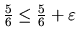 $ \frac{5}{6} \leq \frac{5}{6} +\varepsilon$