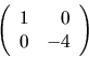 \begin{displaymath}
\left(
\begin{array}{rr}
1 & 0 \\
0 & -4 \\
\end{array}\right)
\end{displaymath}