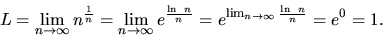 \begin{displaymath}
L = \lim_{n \rightarrow \infty}n^{\frac{1}{n}} =
\lim_{n \...
... =
e^{\lim_{n \rightarrow \infty}\frac{\ln\ n}{n}} = e^0 = 1.
\end{displaymath}