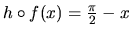 $h \circ f(x) = \frac{\pi}{2}-x$