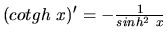 $(cotgh\ x)' = -\frac{1}{sinh^2\ x}$