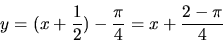 \begin{displaymath}
y = (x+\frac12) - \frac{\pi}{4} =
x + \frac{2-\pi}{4}
\end{displaymath}