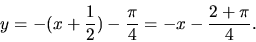 \begin{displaymath}
y = -(x+\frac 12) - \frac{\pi}{4} =
- x - \frac{2+\pi}{4}.
\end{displaymath}