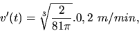 \begin{displaymath}
v'(t) = \sqrt[3]{\frac{2}{81\pi}}.0,2\ m/min,
\end{displaymath}