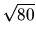 $\sqrt{80}$