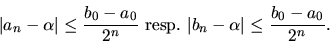 \begin{displaymath}\vert a_n-\alpha\vert\leq \frac{b_0-a_0}{2^n}
\hbox{ resp. }
\vert b_n-\alpha\vert\leq \frac{b_0-a_0}{2^n}. \end{displaymath}
