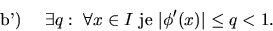 \begin{displaymath}\hbox{ b')}\ \ \ \ \exists q:\ \forall x \in I \hbox{ je }
\vert\phi '(x)\vert\leq q <1 .\end{displaymath}