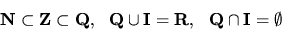 \begin{displaymath}{\bf N}\subset {\bf Z}\subset {\bf Q}, \ \ {\bf Q}\cup {\bf I}= {\bf R}, \ \
{\bf Q}\cap {\bf I}= \emptyset \end{displaymath}