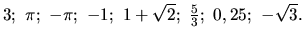 $ 3;\ \pi;\ -\pi;\ -1;\ 1+\sqrt2;\ \frac{5}{3};\ 0,25;\ -\sqrt 3.$