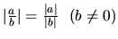 $ \vert \frac{a}{b}\vert =\frac{\vert a\vert}{\vert b\vert}\ \ ( b \neq 0)$