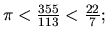 $ \pi < \frac{355}{113}<\frac{22}{7}; $