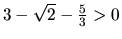 $3-\sqrt 2 - \frac{5}{3} >0$