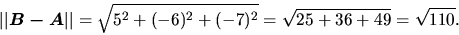 \begin{displaymath}\vert\vert\vec{B - A}\vert\vert = \sqrt{5^2 + (-6)^2 + (-7)^2} =
\sqrt{25 + 36 + 49} = \sqrt{110}.\end{displaymath}