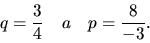 \begin{displaymath}
q = \frac34 \quad a \quad p = \frac{8}{-3}.
\end{displaymath}