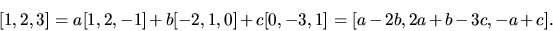 \begin{displaymath}[1,2,3]= a[1,2,-1] + b[-2,1,0] + c[0,-3,1]
= [a - 2b,2a + b - 3c,-a + c].
\end{displaymath}