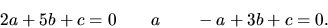 \begin{displaymath}
2 a + 5 b + c = 0 \qquad a \qquad -a + 3b + c = 0.
\end{displaymath}