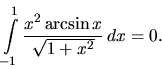 \begin{displaymath}
\int\limits_{-1}^1 \frac{x^2 \arcsin x}{\sqrt{1+x^2}}\,dx = 0.
\end{displaymath}
