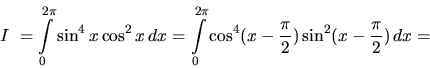 \begin{displaymath}
I~= \int\limits_0^{2\pi} \sin^4 x \cos^2 x\,dx =
\int\limi...
...} \cos^4 (x - \frac{\pi}{2})
\sin^2 (x - \frac{\pi}{2})\,dx =
\end{displaymath}