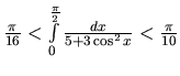 $\frac{\pi}{16} < \int\limits_0^{\frac{\pi}{2}} \frac{dx}{5 + 3 \cos^2 x} < \frac{\pi}{10}$