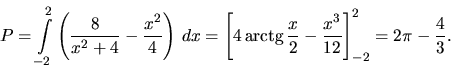 \begin{displaymath}
P = \int\limits_{-2}^2
\left( \frac{8}{x^2+4} - \frac{x^2}...
...\frac{x}{2} - \frac{x^3}{12}\right]_{-2}^2 =
2 \pi - \frac43.
\end{displaymath}