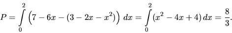 \begin{displaymath}
P = \int\limits_0^2 \left(7 - 6 x - (3 - 2 x - x^2)\right)\,dx =
\int\limits_0^2 (x^2 - 4 x + 4)\,dx = \frac83.
\end{displaymath}