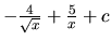 $-\frac{4}{\sqrt{x}} + \frac{5}{x} + c$