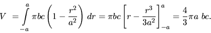 \begin{displaymath}
V~= \int\limits_{-a}^a
\pi b c \left( 1 - \frac{r^2}{a^2} ...
...ft[ r - \frac{r^3}{3 a^2} \right]_{-a}^a =
\frac43 \pi a~b c.
\end{displaymath}