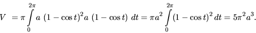 \begin{displaymath}
V~= \pi \int\limits_0^{2 \pi} a~(1 - \cos t)^2 a~(1 - \cos ...
...i a^2 \int\limits_0^{2 \pi} (1 - \cos t)^2\,dt =
5 \pi^2 a^3.
\end{displaymath}