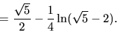 \begin{displaymath}
= \frac{\sqrt{5}}{2} - \frac14 \ln(\sqrt{5}-2).
\end{displaymath}